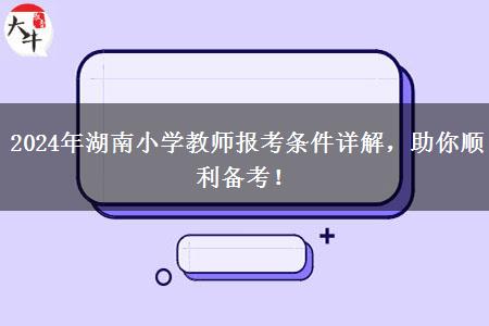 2024年湖南小学教师报考条件详解，助你顺利备考！