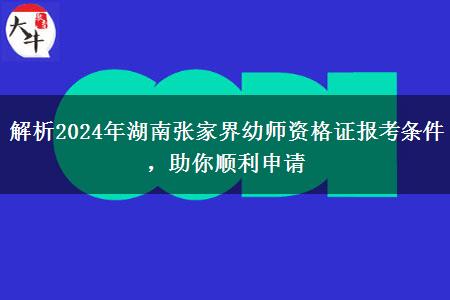 解析2024年湖南张家界幼师资格证报考条件，助你顺利申请