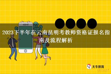 2023下半年在云南昆明考教师资格证报名指南及流程解析