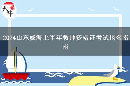 2024山东威海上半年教师资格证考试报名指南