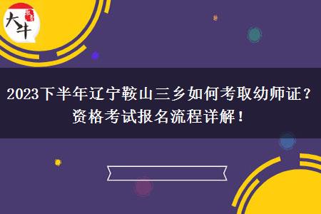 2023下半年辽宁鞍山三乡如何考取幼师证？资格考试报名流程详解！