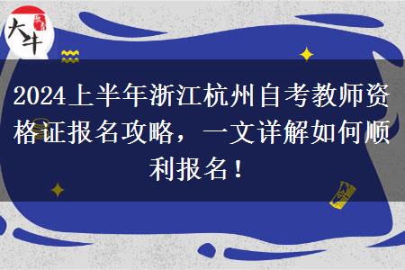 2024上半年浙江杭州自考教师资格证报名攻略，一文详解如何顺利报名！