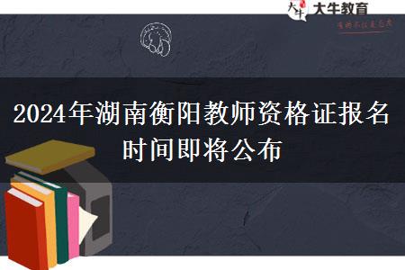 2024年湖南衡阳教师资格证报名时间即将公布