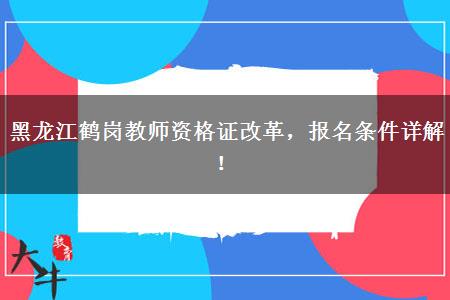 黑龙江鹤岗教师资格证改革，报名条件详解！