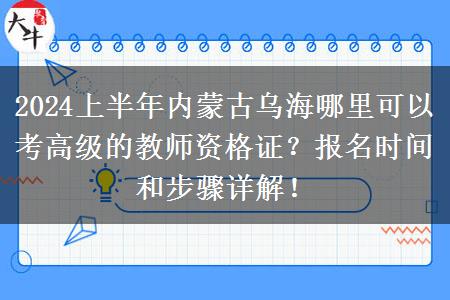 2024上半年内蒙古乌海哪里可以考高级的教师资格证？报名时间和步骤详解！