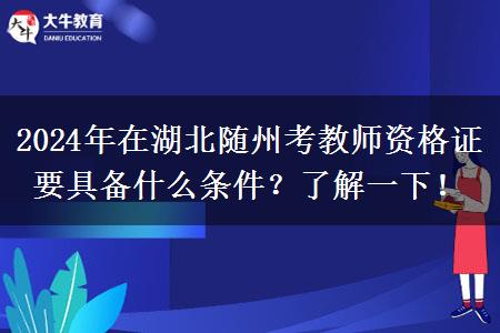 2024年在湖北随州考教师资格证要具备什么条件？了解一下！