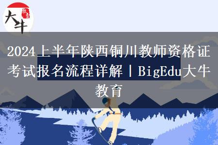 2024上半年陕西铜川教师资格证考试报名流程详解｜BigEdu大牛教育