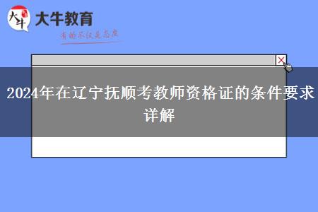 2024年在辽宁抚顺考教师资格证的条件要求详解