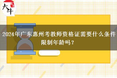 2024年广东惠州考教师资格证需要什么条件限制年龄吗？