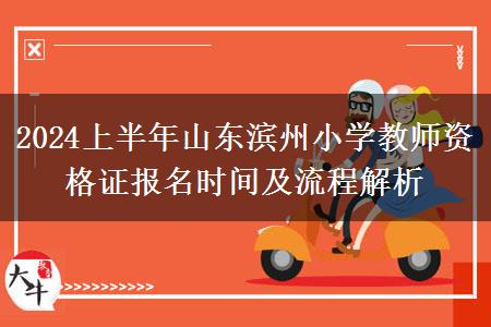 2024上半年山东滨州小学教师资格证报名时间及流程解析