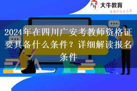 2024年在四川广安考教师资格证要具备什么条件？详细解读报名条件