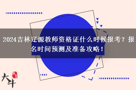 2024吉林辽源教师资格证什么时候报考？报名时间预测及准备攻略！