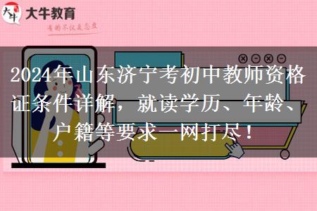 2024年山东济宁考初中教师资格证条件详解，就读学历、年龄、户籍等要求一网打尽！