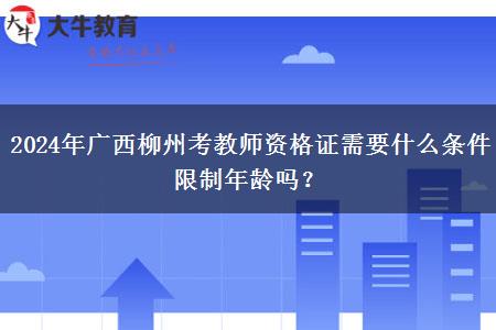 2024年广西柳州考教师资格证需要什么条件限制年龄吗？