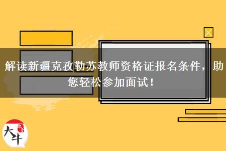 解读新疆克孜勒苏教师资格证报名条件，助您轻松参加面试！