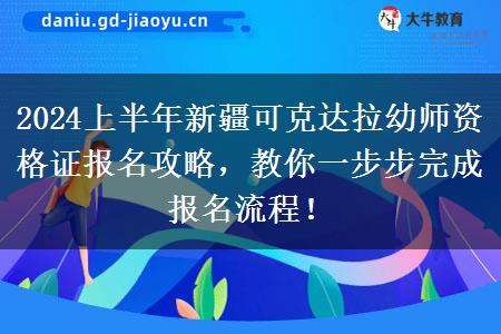 2024上半年新疆可克达拉幼师资格证报名攻略，教你一步步完成报名流程！