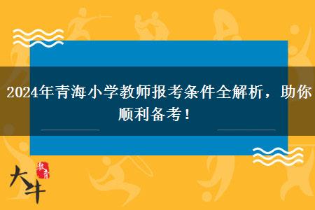 2024年青海小学教师报考条件全解析，助你顺利备考！