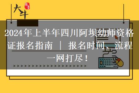 2024年上半年四川阿坝幼师资格证报名指南 | 报名时间、流程一网打尽！