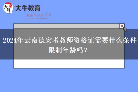 2024年云南德宏考教师资格证需要什么条件限制年龄吗？