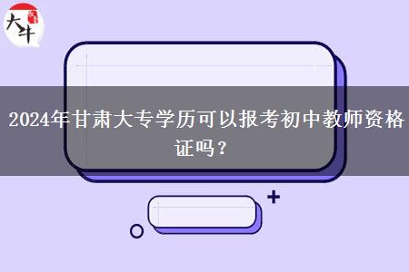 2024年甘肃大专学历可以报考初中教师资格证吗？