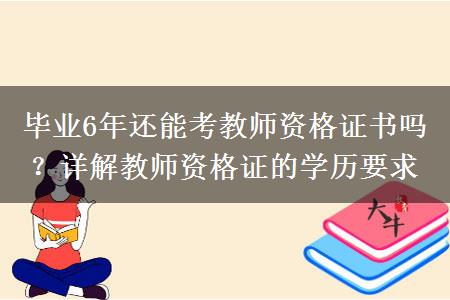 毕业6年还能考教师资格证书吗？详解教师资格证的学历要求