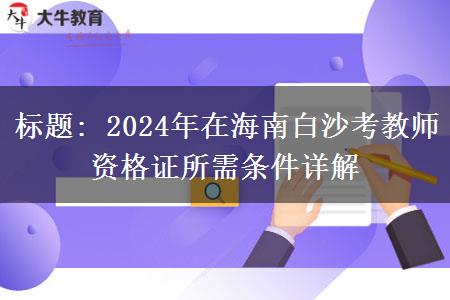 标题: 2024年在海南白沙考教师资格证所需条件详解