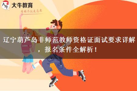 辽宁葫芦岛非师范教师资格证面试要求详解，报名条件全解析！