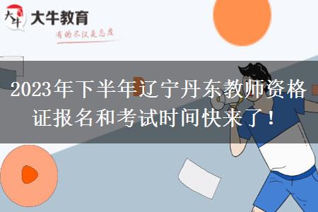 2023年下半年辽宁丹东教师资格证报名和考试时间快来了！