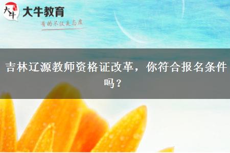 吉林辽源教师资格证改革，你符合报名条件吗？