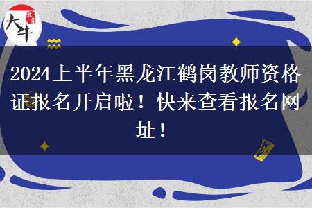 2024上半年黑龙江鹤岗教师资格证报名开启啦！快来查看报名网址！