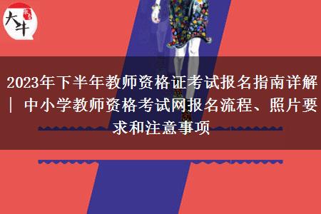 2023年下半年教师资格证考试报名指南详解 | 中小学教师资格考试网报名流程、照片要求和注意事项