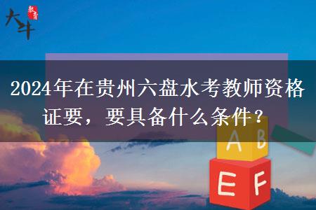 2024年在贵州六盘水考教师资格证要，要具备什么条件？