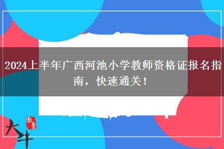 2024上半年广西河池小学教师资格证报名指南，快速通关！