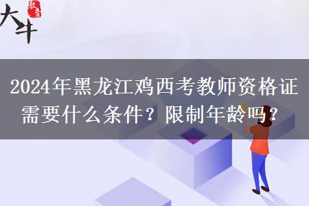 2024年黑龙江鸡西考教师资格证需要什么条件？限制年龄吗？