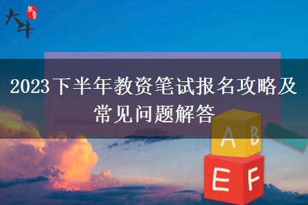 2023下半年教资笔试报名攻略及常见问题解答