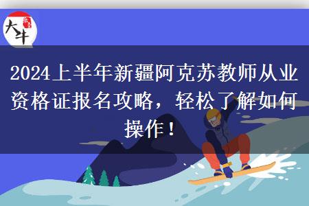 2024上半年新疆阿克苏教师从业资格证报名攻略，轻松了解如何操作！