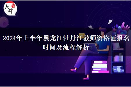 2024年上半年黑龙江牡丹江教师资格证报名时间及流程解析