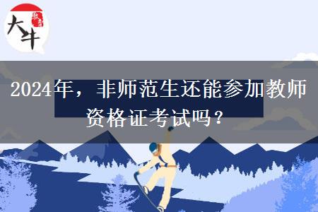 2024年，非师范生还能参加教师资格证考试吗？