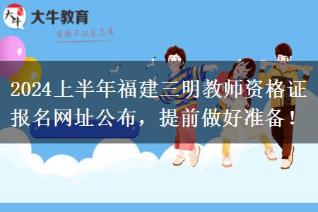 2024上半年福建三明教师资格证报名网址公布，提前做好准备！