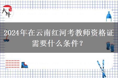 2024年在云南红河考教师资格证需要什么条件？