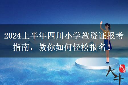 2024上半年四川小学教资证报考指南，教你如何轻松报名！