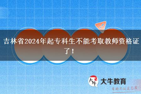 吉林省2024年起专科生不能考取教师资格证了！