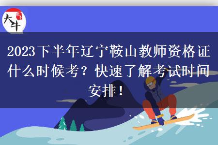 2023下半年辽宁鞍山教师资格证什么时候考？快速了解考试时间安排！