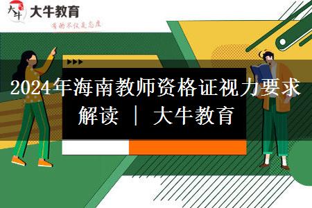 2024年海南教师资格证视力要求解读 | 大牛教育