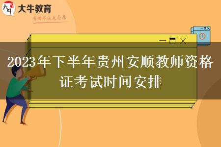 2023年下半年贵州安顺教师资格证考试时间安排