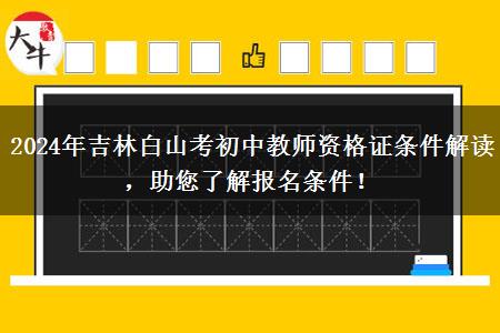 2024年吉林白山考初中教师资格证条件解读，助您了解报名条件！