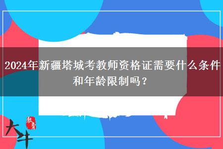 2024年新疆塔城考教师资格证需要什么条件和年龄限制吗？