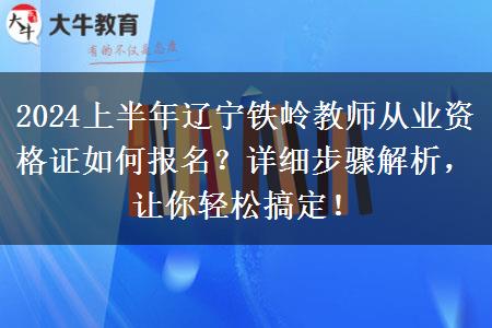 2024上半年辽宁铁岭教师从业资格证如何报名？详细步骤解析，让你轻松搞定！