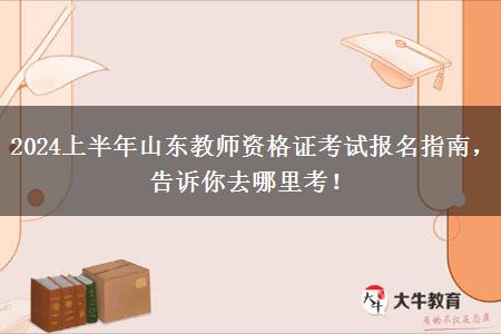 2024上半年山东教师资格证考试报名指南，告诉你去哪里考！