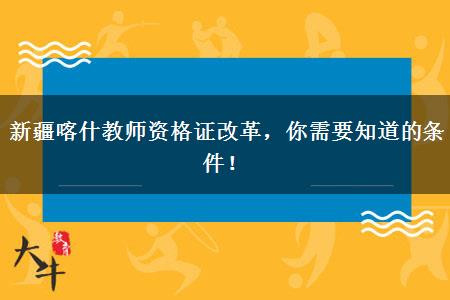 新疆喀什教师资格证改革，你需要知道的条件！